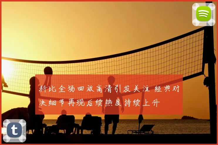 科比全场回放高清引发关注 经典对决细节再现后续热度持续上升