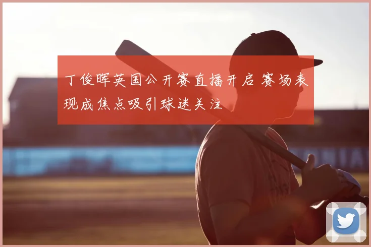 丁俊晖英国公开赛直播开启 赛场表现成焦点吸引球迷关注