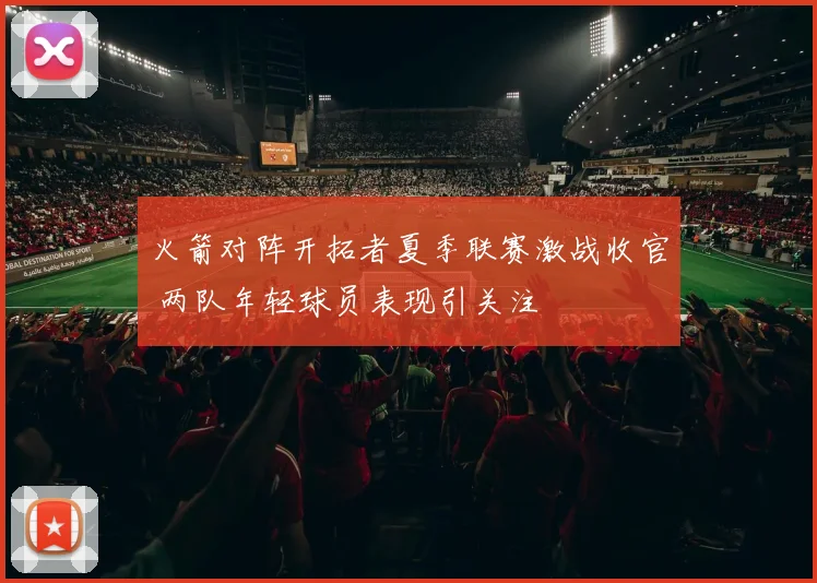 火箭对阵开拓者夏季联赛激战收官 两队年轻球员表现引关注