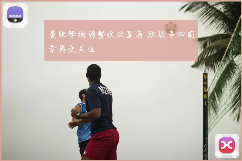 曼联锋线调整收效显著 欧战争四前景再受关注