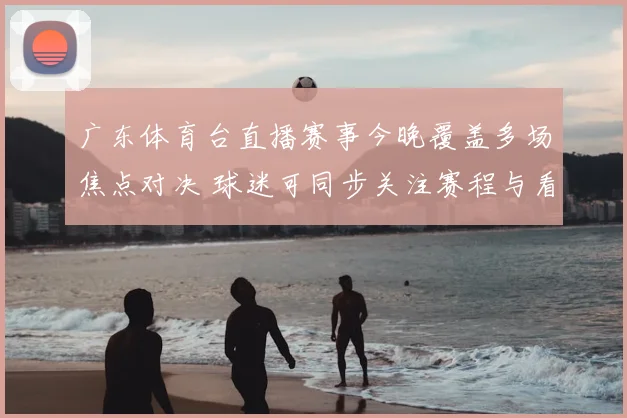 广东体育台直播赛事今晚覆盖多场焦点对决 球迷可同步关注赛程与看点
