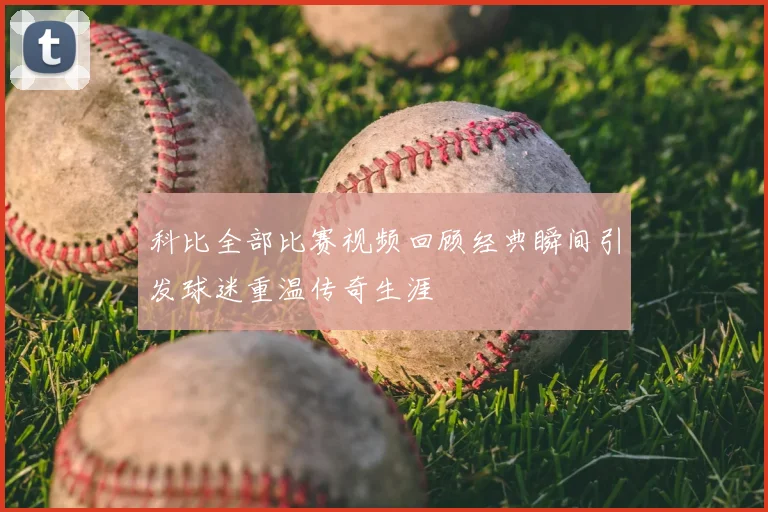 科比全部比赛视频回顾经典瞬间引发球迷重温传奇生涯