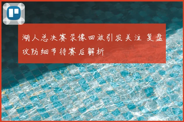 湖人总决赛录像回放引发关注 复盘攻防细节待赛后解析