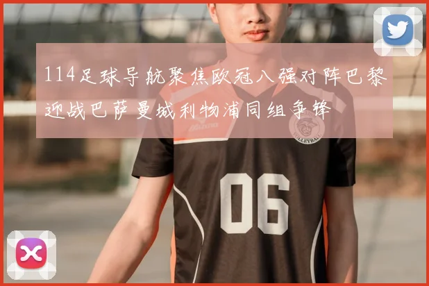 114足球导航聚焦欧冠八强对阵巴黎迎战巴萨曼城利物浦同组争锋
