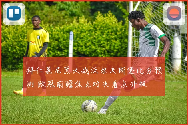拜仁慕尼黑大战沃尔夫斯堡比分预测 欧冠前瞻焦点对决看点升级