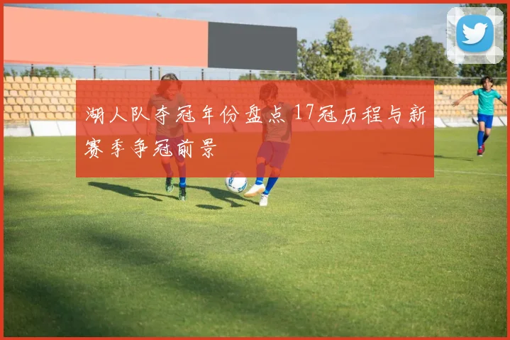 湖人队夺冠年份盘点 17冠历程与新赛季争冠前景