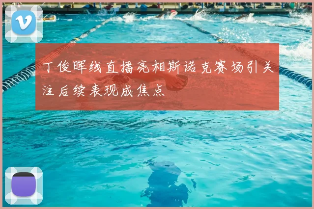 丁俊晖线直播亮相斯诺克赛场引关注后续表现成焦点