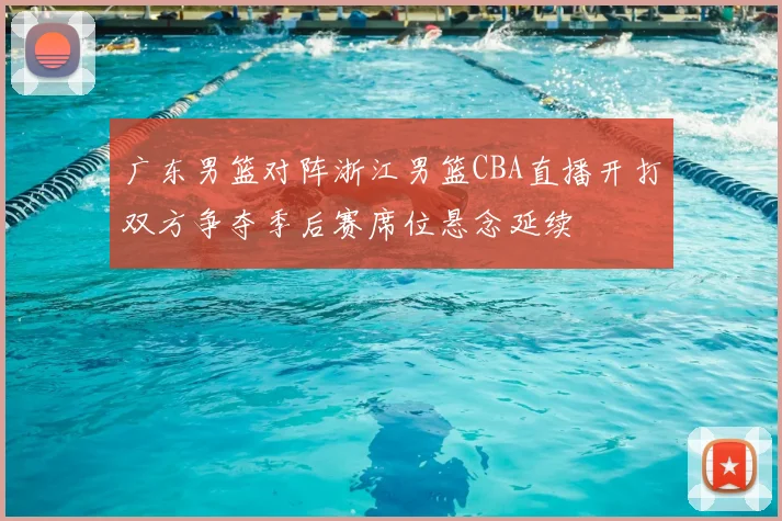 广东男篮对阵浙江男篮CBA直播开打双方争夺季后赛席位悬念延续