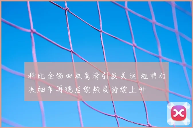 科比全场回放高清引发关注 经典对决细节再现后续热度持续上升
