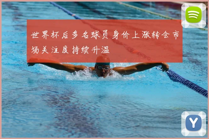 世界杯后多名球员身价上涨转会市场关注度持续升温