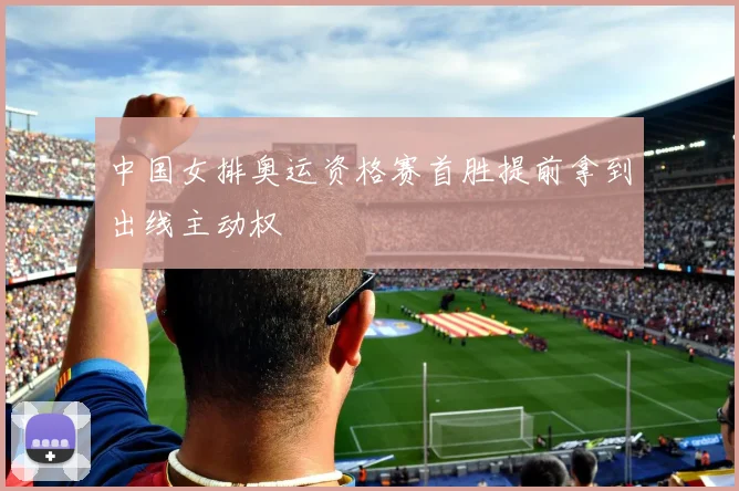 中国女排奥运资格赛首胜提前拿到出线主动权