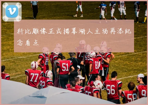 科比雕像正式揭幕湖人主场再添纪念看点