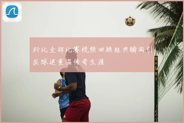 科比全部比赛视频回顾经典瞬间引发球迷重温传奇生涯
