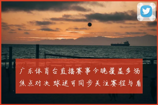 广东体育台直播赛事今晚覆盖多场焦点对决 球迷可同步关注赛程与看点