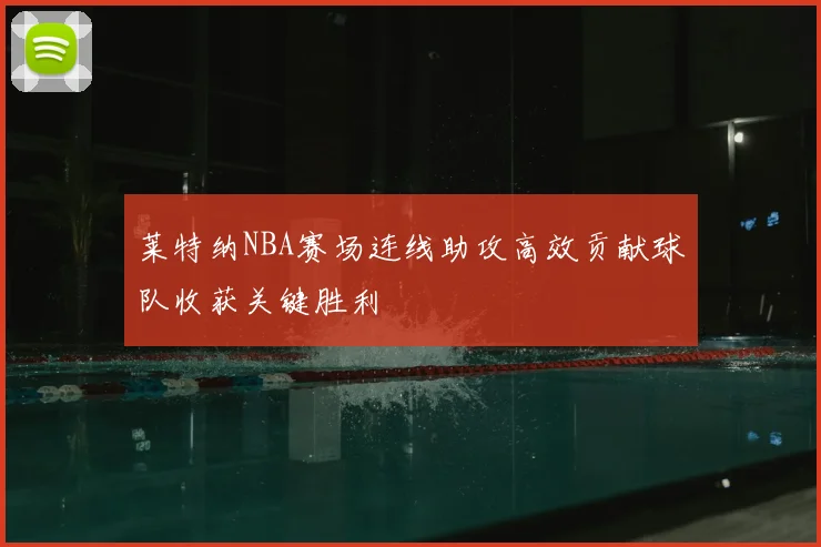 莱特纳NBA赛场连线助攻高效贡献球队收获关键胜利