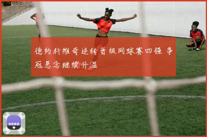 德约科维奇逆转晋级网球赛四强 争冠悬念继续升温