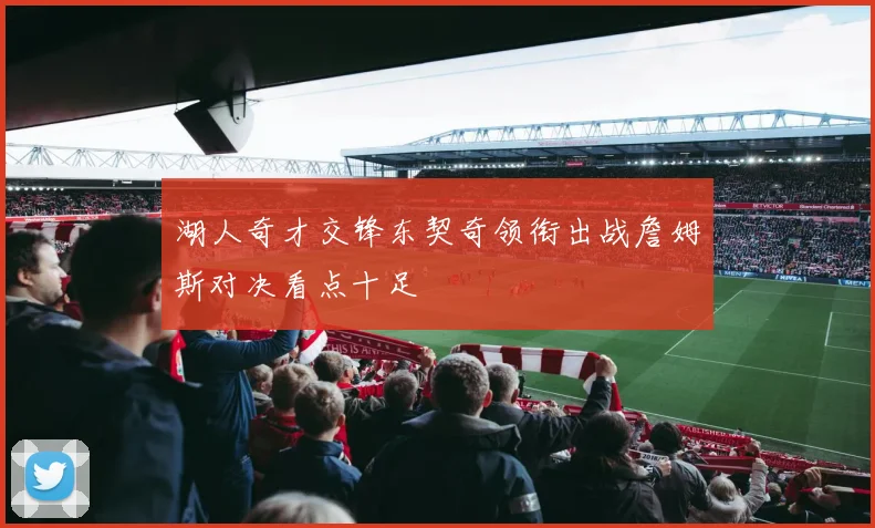 湖人奇才交锋东契奇领衔出战詹姆斯对决看点十足