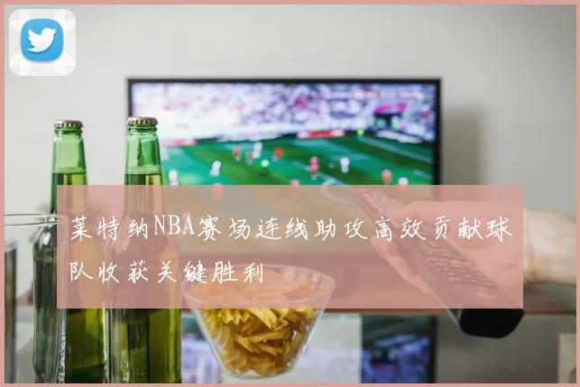 莱特纳NBA赛场连线助攻高效贡献球队收获关键胜利