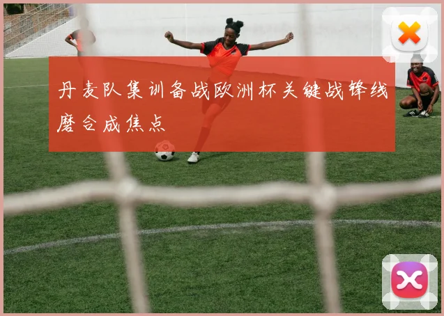 丹麦队集训备战欧洲杯关键战锋线磨合成焦点
