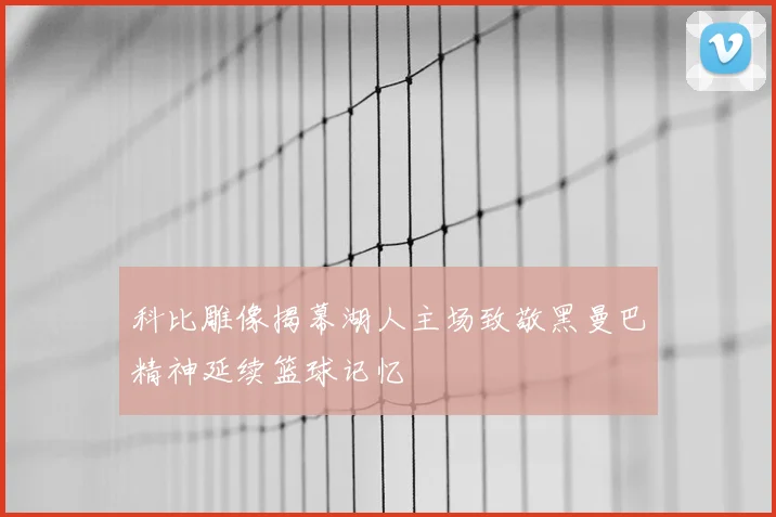 科比雕像揭幕湖人主场致敬黑曼巴精神延续篮球记忆