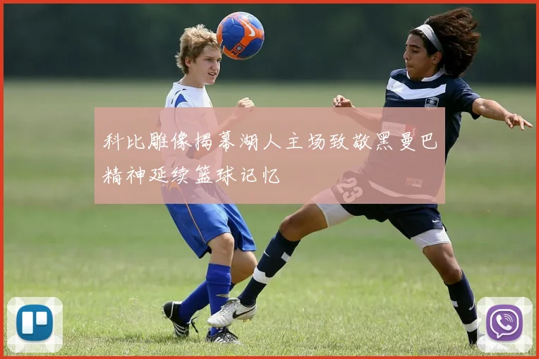 科比雕像揭幕湖人主场致敬黑曼巴精神延续篮球记忆