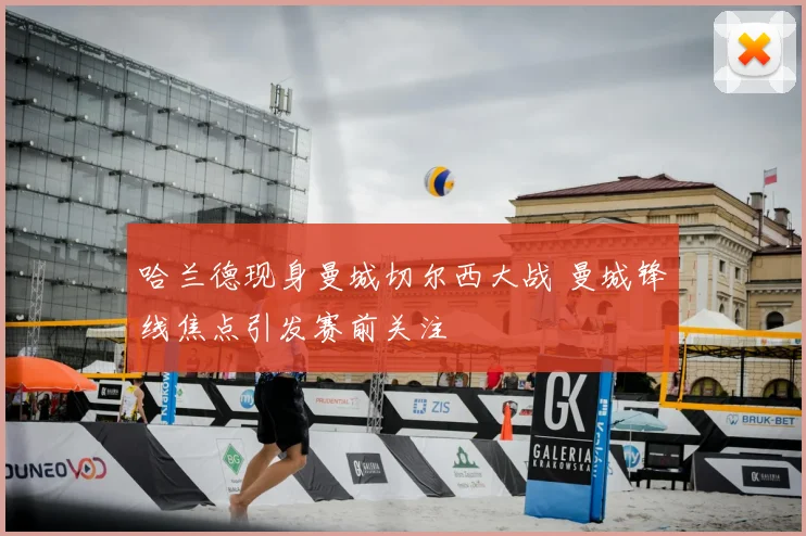 哈兰德现身曼城切尔西大战 曼城锋线焦点引发赛前关注