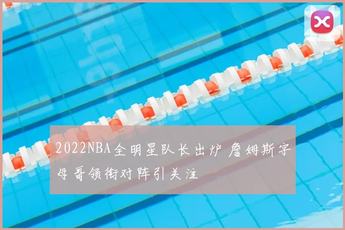 2022NBA全明星队长出炉 詹姆斯字母哥领衔对阵引关注