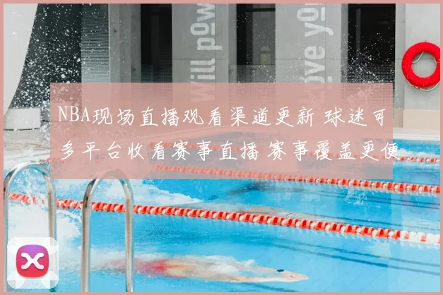 NBA现场直播观看渠道更新 球迷可多平台收看赛事直播 赛事覆盖更便捷