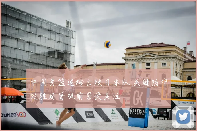 中国男篮逆转击败日本队 关键防守定胜局晋级前景受关注