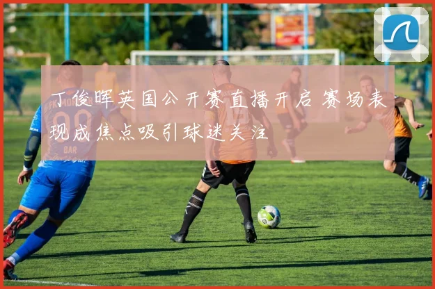 丁俊晖英国公开赛直播开启 赛场表现成焦点吸引球迷关注
