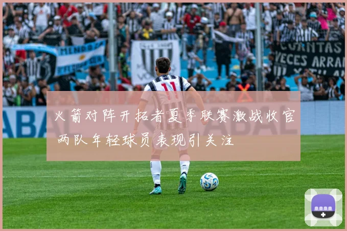 火箭对阵开拓者夏季联赛激战收官 两队年轻球员表现引关注