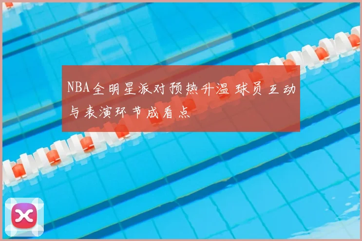 NBA全明星派对预热升温 球员互动与表演环节成看点