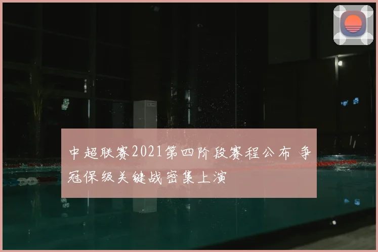 中超联赛2021第四阶段赛程公布 争冠保级关键战密集上演