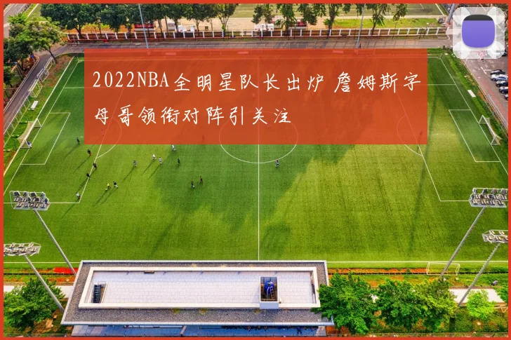 2022NBA全明星队长出炉 詹姆斯字母哥领衔对阵引关注