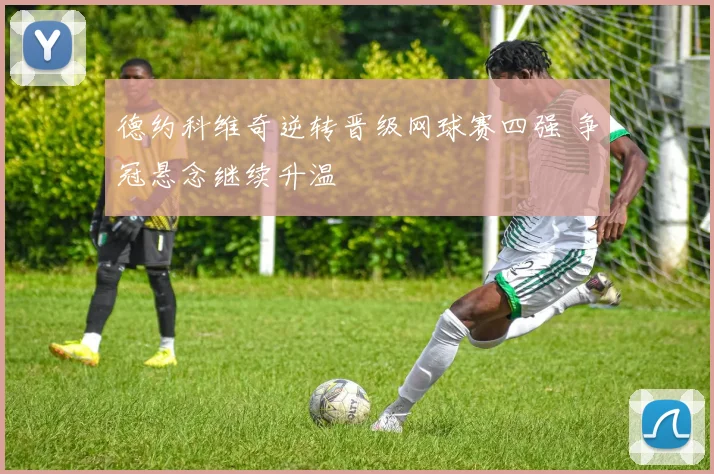 德约科维奇逆转晋级网球赛四强 争冠悬念继续升温