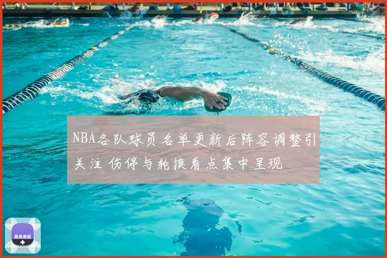 NBA各队球员名单更新后阵容调整引关注 伤停与轮换看点集中呈现