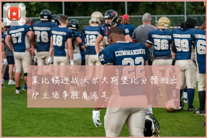 莱比锡迎战沃尔夫斯堡比分预测出炉主场争胜看点足
