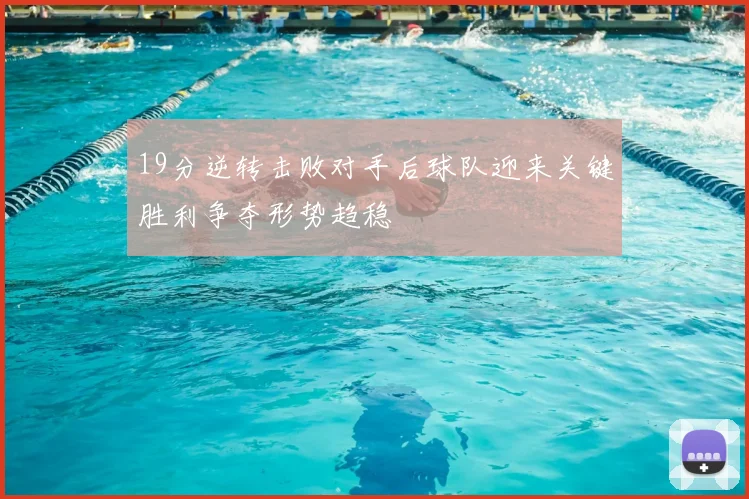 19分逆转击败对手后球队迎来关键胜利争夺形势趋稳