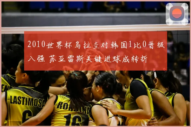 2010世界杯乌拉圭对韩国1比0晋级八强 苏亚雷斯关键进球成转折