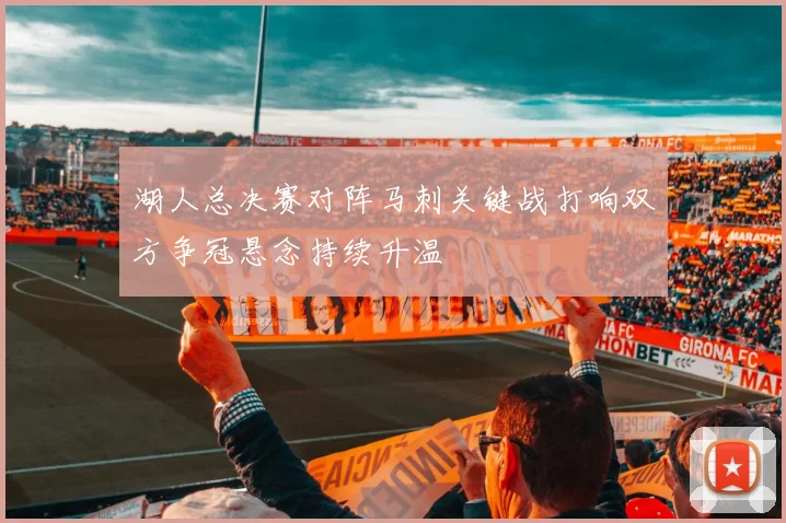 湖人总决赛对阵马刺关键战打响双方争冠悬念持续升温