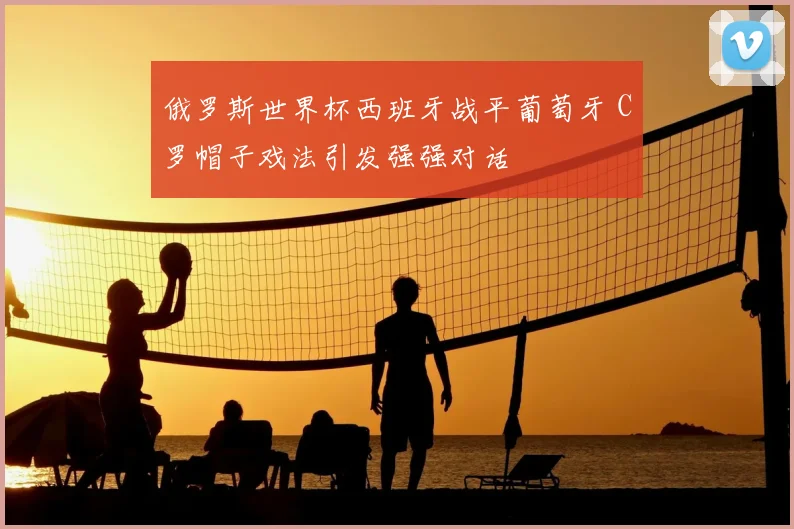 俄罗斯世界杯西班牙战平葡萄牙 C罗帽子戏法引发强强对话