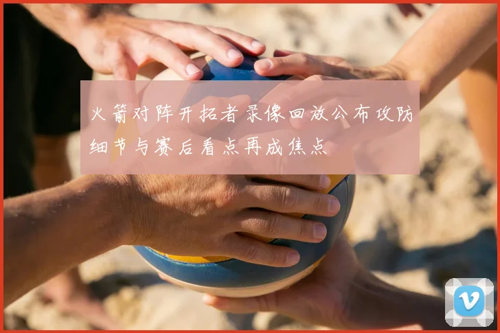 火箭对阵开拓者录像回放公布攻防细节与赛后看点再成焦点