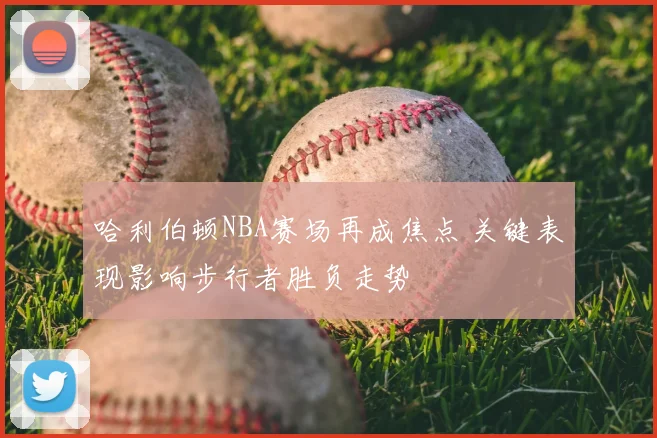 哈利伯顿NBA赛场再成焦点 关键表现影响步行者胜负走势
