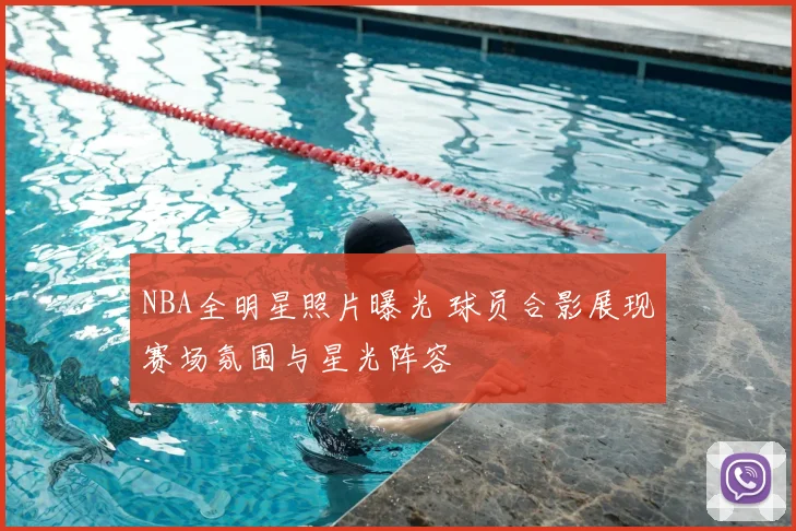 NBA全明星照片曝光 球员合影展现赛场氛围与星光阵容
