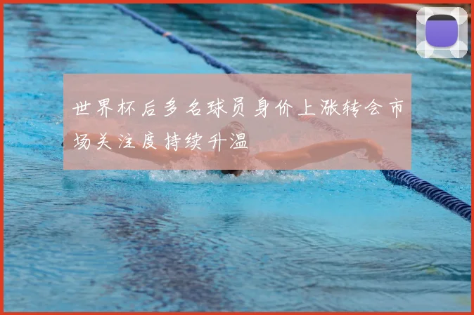 世界杯后多名球员身价上涨转会市场关注度持续升温