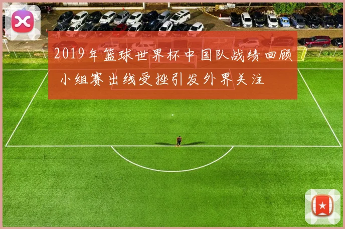 2019年篮球世界杯中国队战绩回顾 小组赛出线受挫引发外界关注