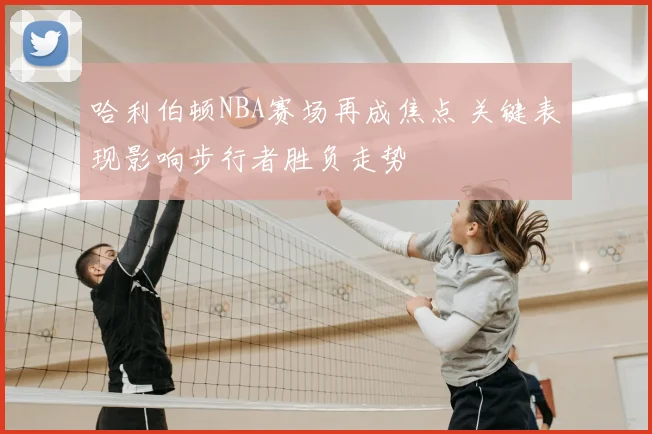 哈利伯顿NBA赛场再成焦点 关键表现影响步行者胜负走势