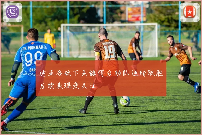 迪亚洛砍下关键得分助队逆转取胜后续表现受关注