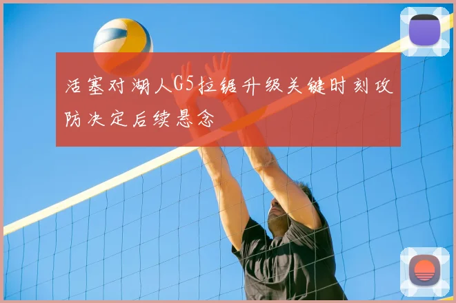活塞对湖人G5拉锯升级关键时刻攻防决定后续悬念